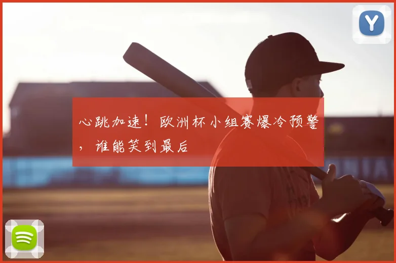 心跳加速！欧洲杯小组赛爆冷预警，谁能笑到最后