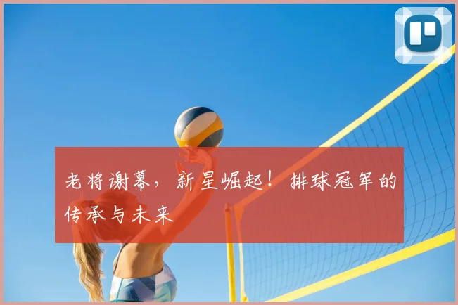 老将谢幕,新星崛起!排球冠军的传承与未来