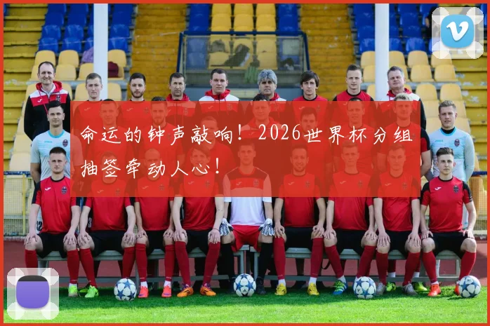 命运的钟声敲响！2026世界杯分组抽签牵动人心！