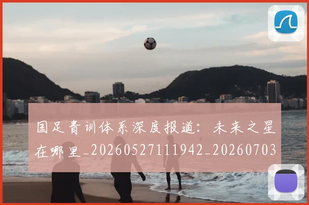 国足青训体系深度报道:未来之星在哪里_20260527111942_20260703224540_20260719165600