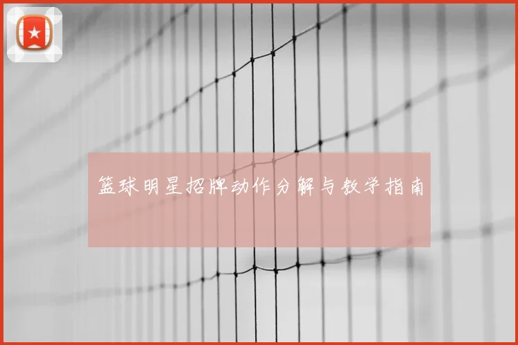 篮球明星招牌动作分解与教学指南