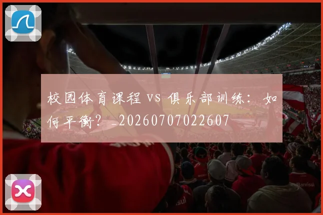 校园体育课程 vs 俱乐部训练：如何平衡？_20260707022607