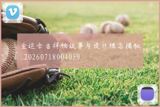 全运会吉祥物故事与设计理念揭秘_20260718004059