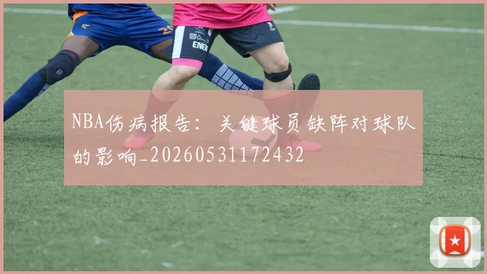 NBA伤病报告:关键球员缺阵对球队的影响_20260531172432