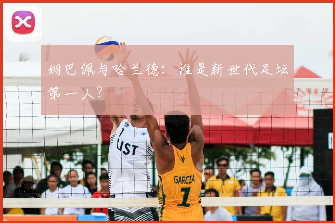 姆巴佩与哈兰德：谁是新世代足坛第一人？