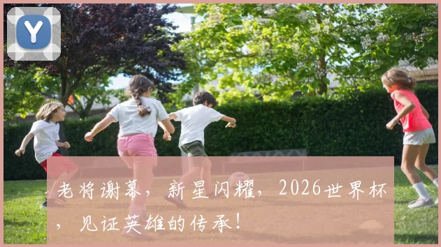 老将谢幕，新星闪耀，2026世界杯，见证英雄的传承！