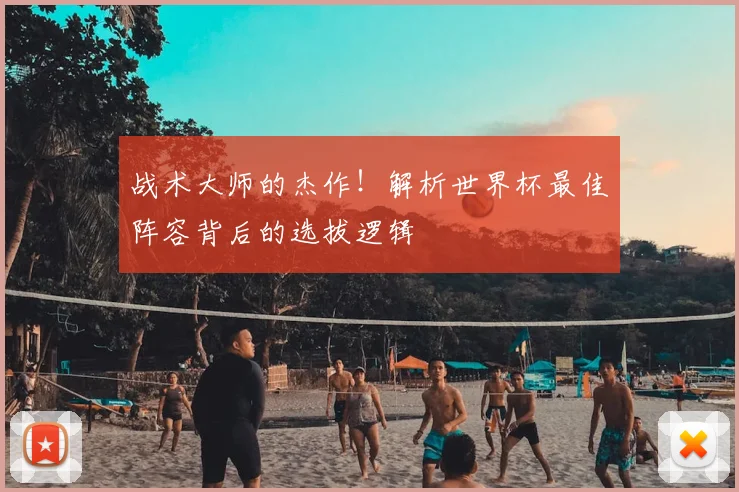 战术大师的杰作！解析世界杯最佳阵容背后的选拔逻辑