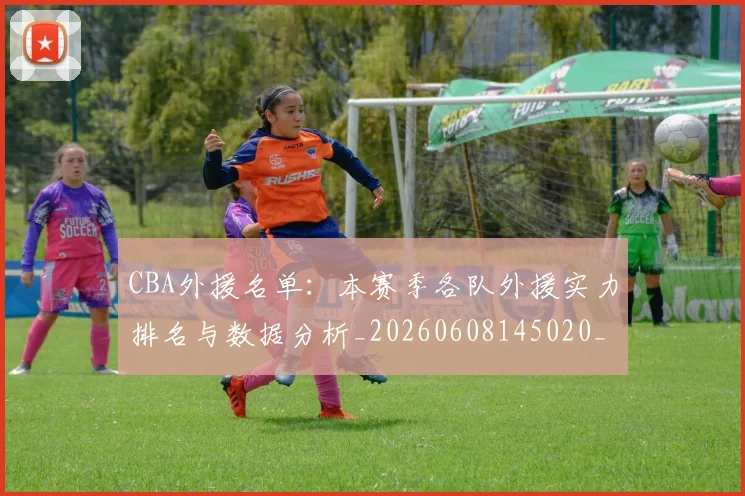CBA外援名单：本赛季各队外援实力排名与数据分析_20260608145020_20260701210514