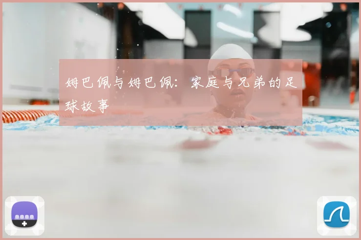 姆巴佩与姆巴佩：家庭与兄弟的足球故事