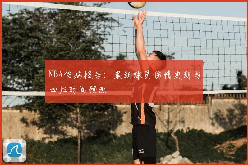 NBA伤病报告:最新球员伤情更新与回归时间预测