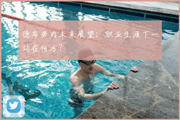 德布劳内未来展望：职业生涯下一站在何方？