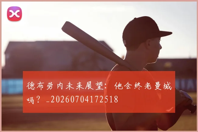 德布劳内未来展望:他会终老曼城吗?_20260704172518