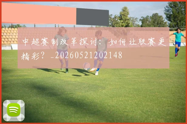 中超赛制改革探讨:如何让联赛更精彩?_20260521202148