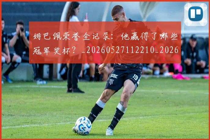 姆巴佩荣誉全记录：他赢得了哪些冠军奖杯？_20260527112210_20260703232129
