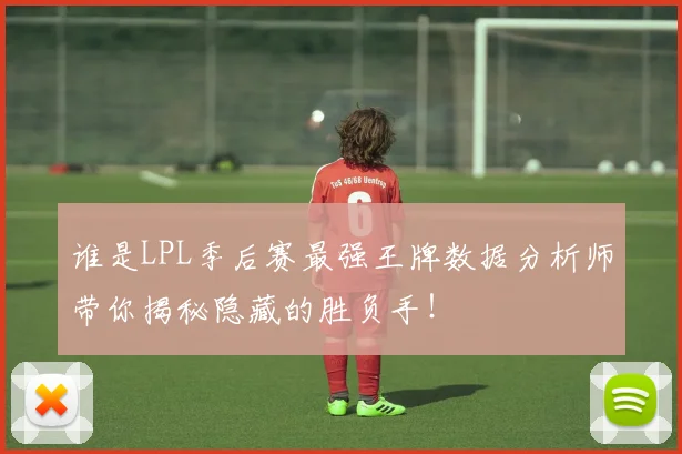 谁是LPL季后赛最强王牌数据分析师带你揭秘隐藏的胜负手！