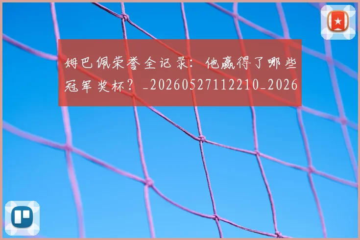 姆巴佩荣誉全记录：他赢得了哪些冠军奖杯？_20260527112210_20260703232129