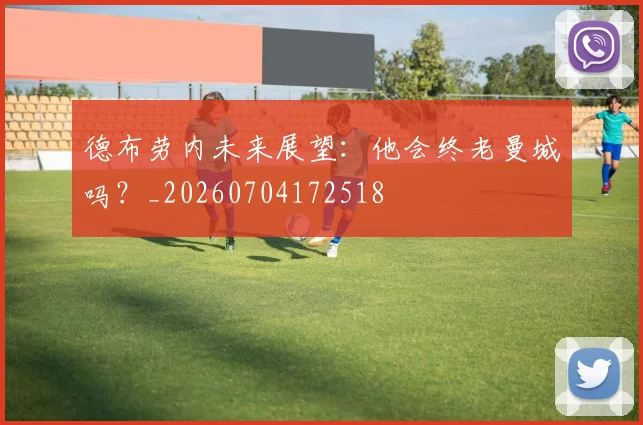 德布劳内未来展望：他会终老曼城吗？_20260704172518