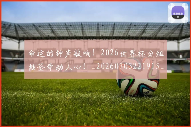 命运的钟声敲响！2026世界杯分组抽签牵动人心！_20260703221915_20260720180003
