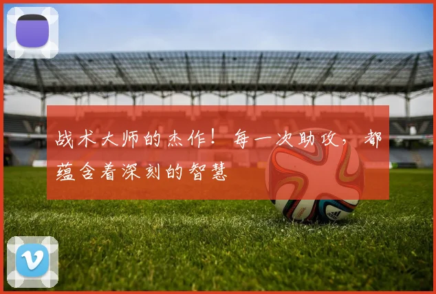 战术大师的杰作！每一次助攻，都蕴含着深刻的智慧