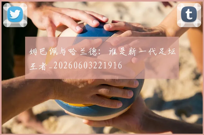 姆巴佩与哈兰德：谁是新一代足坛王者_20260603221916