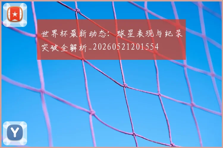 世界杯最新动态：球星表现与纪录突破全解析_20260521201554
