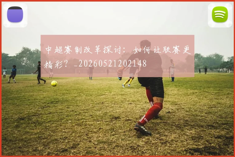 中超赛制改革探讨：如何让联赛更精彩？_20260521202148