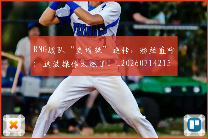 RNG战队“史诗级”逆转，粉丝直呼：这波操作太燃了！_20260714215105