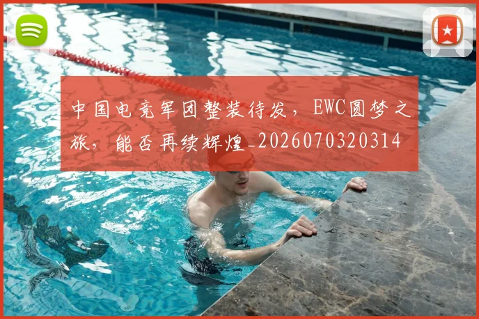 中国电竞军团整装待发，EWC圆梦之旅，能否再续辉煌_20260703203149