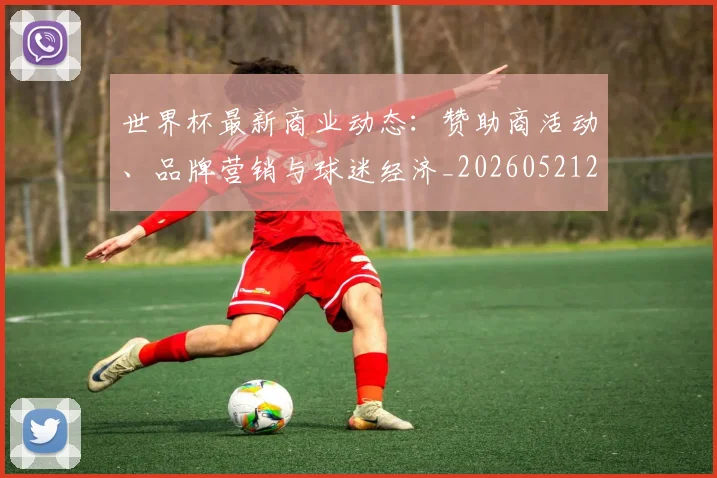 世界杯最新商业动态：赞助商活动、品牌营销与球迷经济_20260521201643_20260702174431