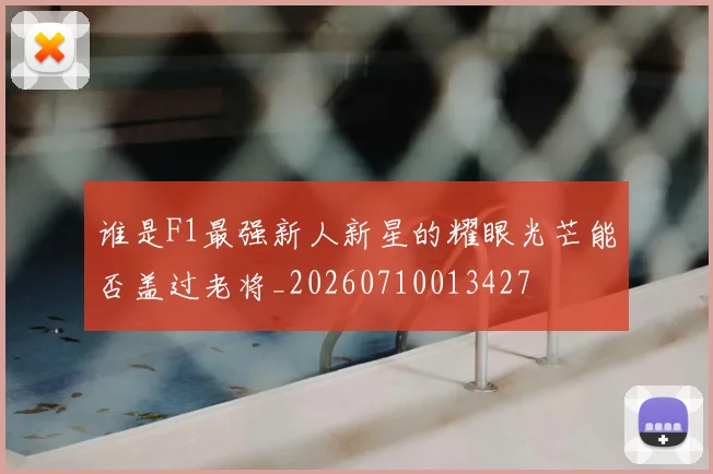 谁是F1最强新人新星的耀眼光芒能否盖过老将_20260710013427