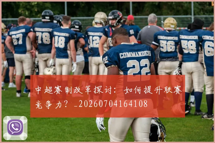 中超赛制改革探讨：如何提升联赛竞争力？_20260704164108