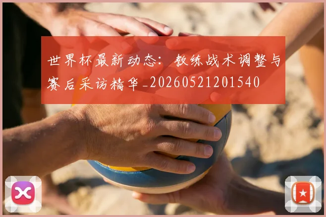 世界杯最新动态:教练战术调整与赛后采访精华_20260521201540