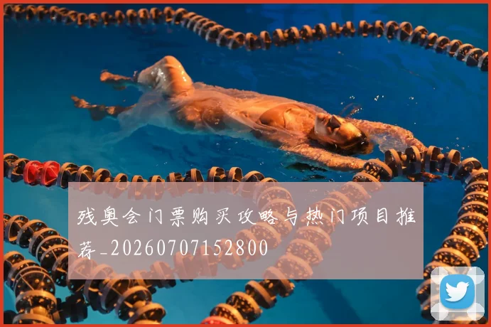 残奥会门票购买攻略与热门项目推荐_20260707152800