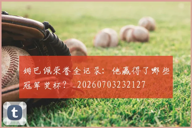姆巴佩荣誉全记录：他赢得了哪些冠军奖杯？_20260703232127