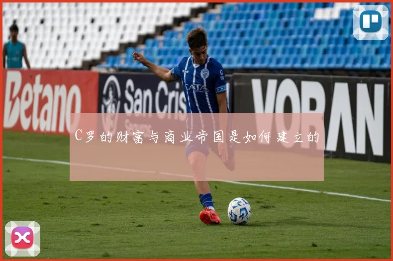 C罗的财富与商业帝国是如何建立的