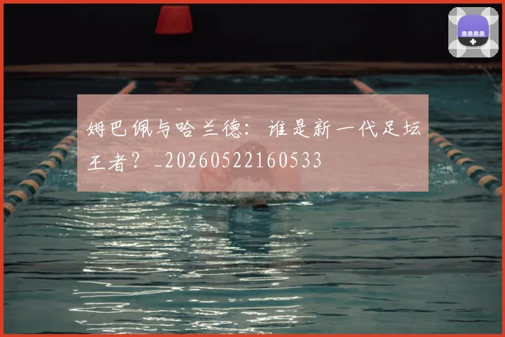 姆巴佩与哈兰德:谁是新一代足坛王者?_20260522160533