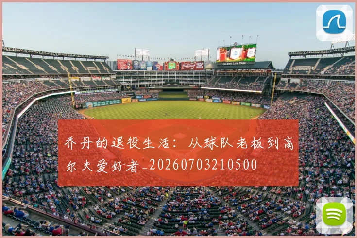乔丹的退役生活：从球队老板到高尔夫爱好者_20260703210500