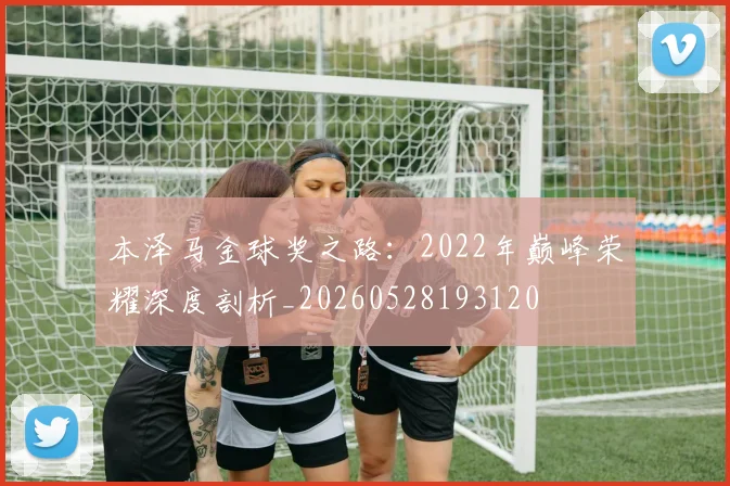 本泽马金球奖之路：2022年巅峰荣耀深度剖析_20260528193120