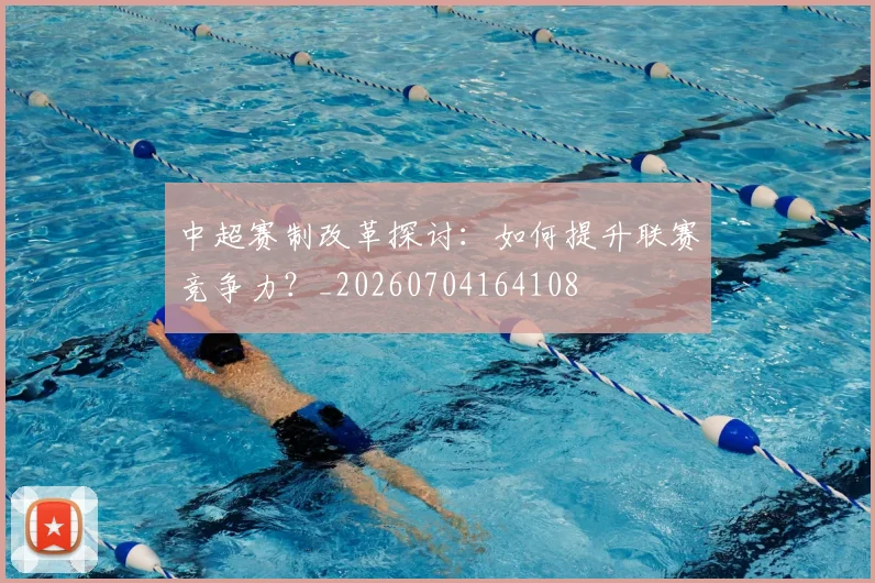 中超赛制改革探讨:如何提升联赛竞争力?_20260704164108