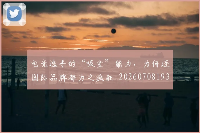 电竞选手的“吸金”能力，为何连国际品牌都为之疯狂_20260708193741