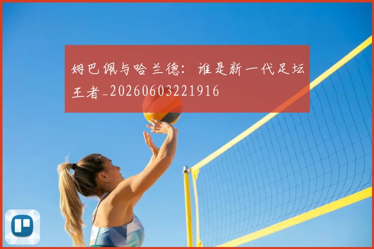 姆巴佩与哈兰德：谁是新一代足坛王者_20260603221916
