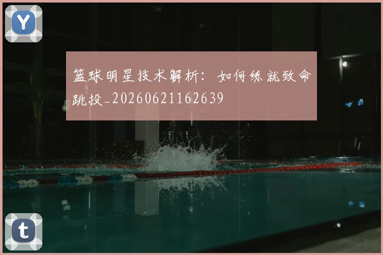 篮球明星技术解析：如何练就致命跳投_20260621162639