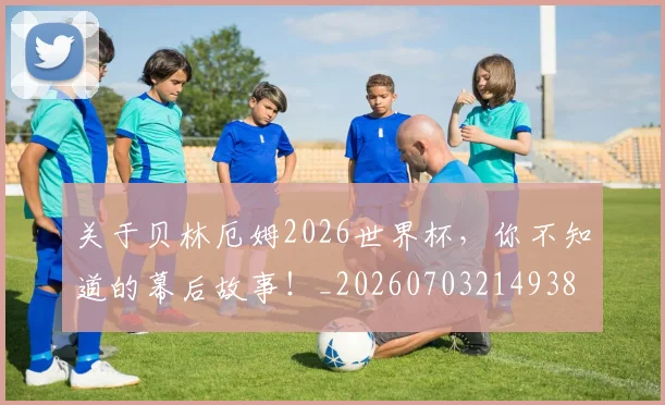 关于贝林厄姆2026世界杯，你不知道的幕后故事！_20260703214938