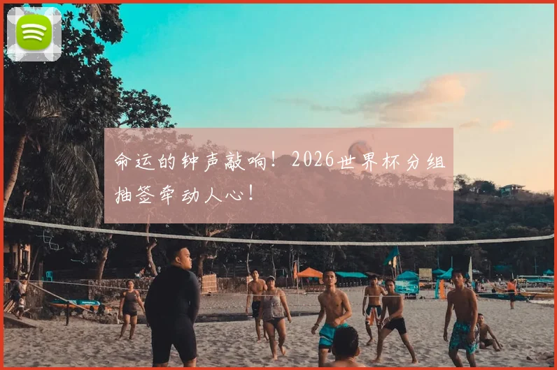 命运的钟声敲响！2026世界杯分组抽签牵动人心！