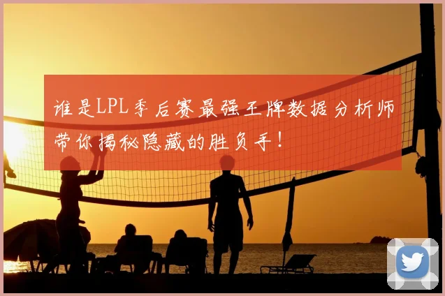 谁是LPL季后赛最强王牌数据分析师带你揭秘隐藏的胜负手！