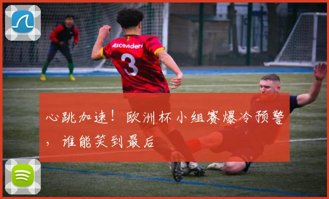 心跳加速！欧洲杯小组赛爆冷预警，谁能笑到最后