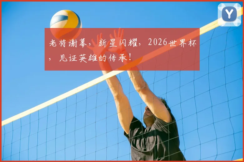 老将谢幕，新星闪耀，2026世界杯，见证英雄的传承！