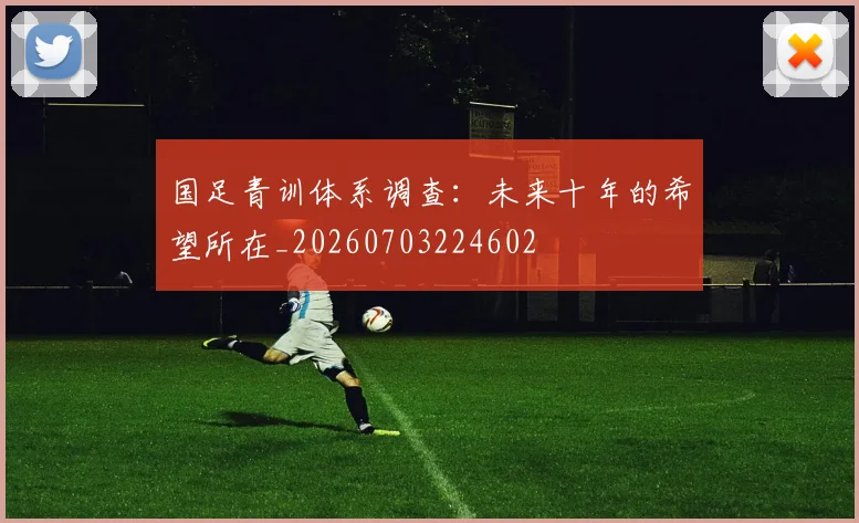 国足青训体系调查：未来十年的希望所在_20260703224602