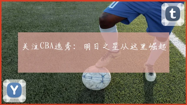 关注CBA选秀：明日之星从这里崛起