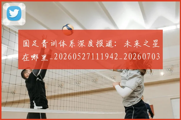 国足青训体系深度报道：未来之星在哪里_20260527111942_20260703224540